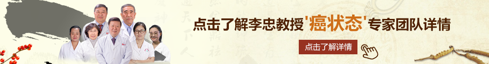 大鸡巴暴操骚浪逼视频北京御方堂李忠教授“癌状态”专家团队详细信息